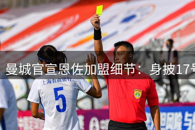 曼城官宣恩佐加盟细节：身披17号战袍，与主帅默契成关键